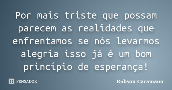 Por mais triste que possam parecem as realidades que enfrentamos se nós levarmos alegria isso já é um bom princípio de esperança!... Frase de Robson Caramano.