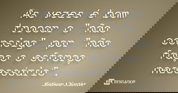 As vezes é bom trocar o "não consigo" por "não faço o esforço necessário".... Frase de Robson Chavier.