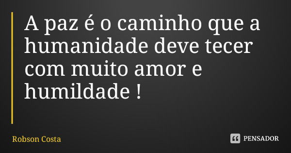 A paz é o caminho que a humanidade deve tecer com muito amor e humildade !... Frase de Robson Costa.