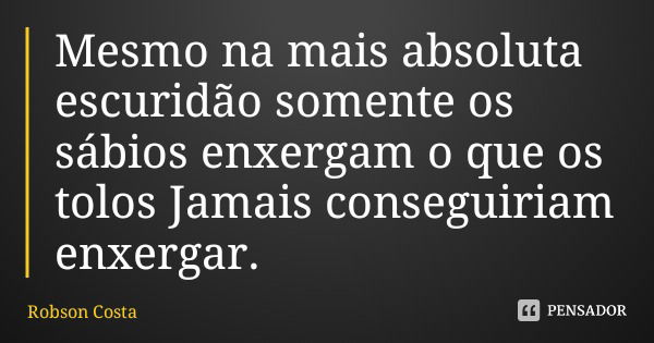 Mesmo na mais absoluta escuridão somente os sábios enxergam o que os tolos Jamais conseguiriam enxergar.... Frase de Robson Costa.