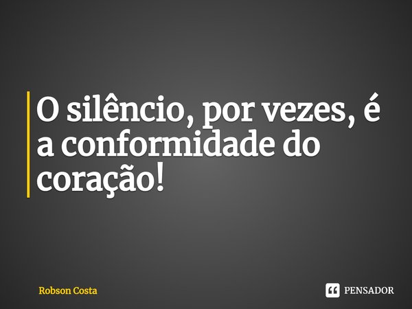 O silêncio, por vezes, é a conformidade do coração! ⁠... Frase de Robson Costa.