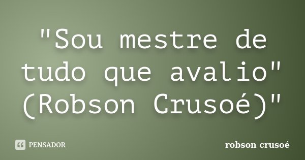 "Sou mestre de tudo que avalio" (Robson Crusoé)"... Frase de robson crusoé.