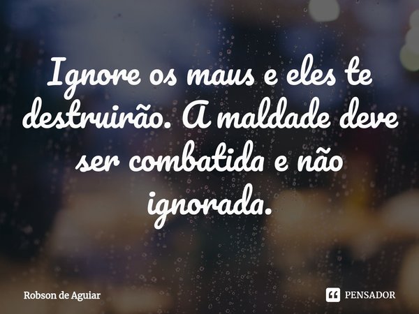 ⁠Ignore os maus e eles te destruirão. A maldade deve ser combatida e não ignorada.... Frase de Robson de Aguiar.