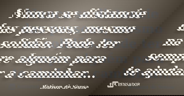 Nunca se distancie das pessoas, mesmo na solidão. Pode ter sempre alguém para te ajudar a caminhar...... Frase de Robson de Sousa.