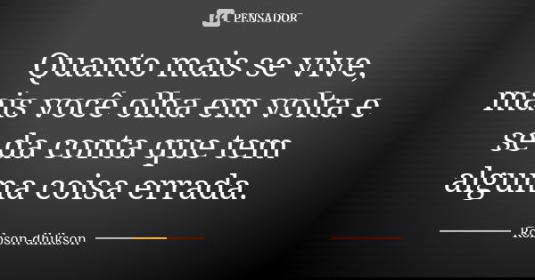 Quanto mais se vive, mais você olha em volta e se da conta que tem alguma coisa errada.... Frase de Robson-dhikson.