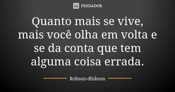 Quanto mais se vive, mais você olha em volta e se da conta que tem alguma coisa errada.... Frase de Robson-dhikson.