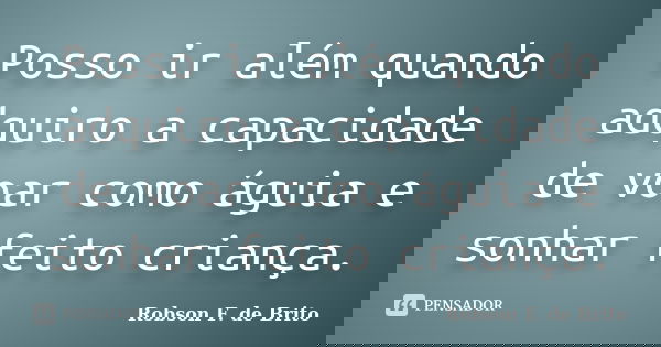 Posso ir além quando adquiro a capacidade de voar como águia e sonhar feito criança.... Frase de Robson F. de Brito.