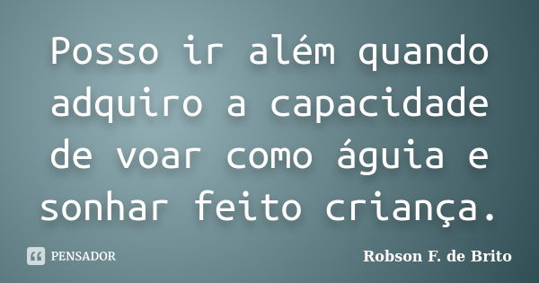 Posso ir além quando adquiro a capacidade de voar como águia e sonhar feito criança.... Frase de Robson F. de Brito.