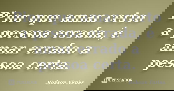 Pior que amar certo a pessoa errada, é amar errado a pessoa certa.... Frase de Robson Farias.