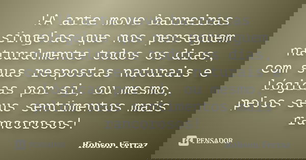 !A arte move barreiras singelas que nos perseguem naturalmente todos os dias, com suas respostas naturais e lógicas por si, ou mesmo, pelos seus sentimentos mai... Frase de Robson Ferraz.