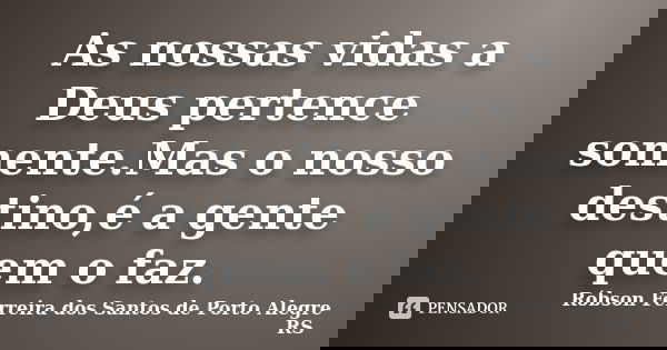 As nossas vidas a Deus pertence somente.Mas o nosso destino,é a gente quem o faz.... Frase de Róbson Ferreira dos Santos de Porto Alegre RS.