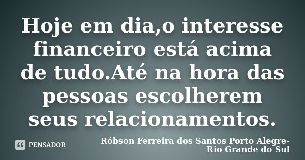 Hoje em dia,o interesse financeiro está acima de tudo.Até na hora das pessoas escolherem seus relacionamentos.... Frase de Róbson Ferreira dos Santos Porto Alegre-Rio Grande do Sul.
