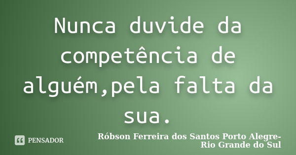 Nunca duvide da competência de alguém,pela falta da sua.... Frase de Róbson Ferreira dos Santos Porto Alegre-Rio Grande do Sul.