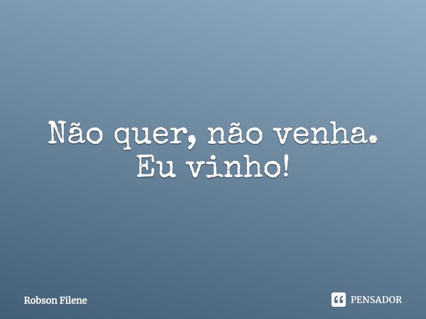 ⁠Não quer, não venha. Eu vinho!... Frase de Robson Filene.