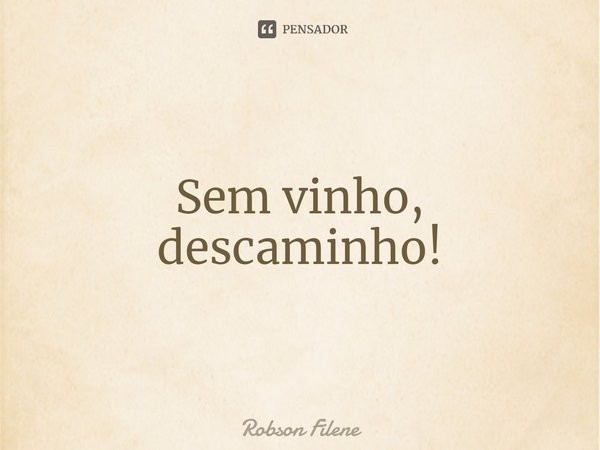 ⁠Sem vinho,
descaminho!... Frase de Robson Filene.