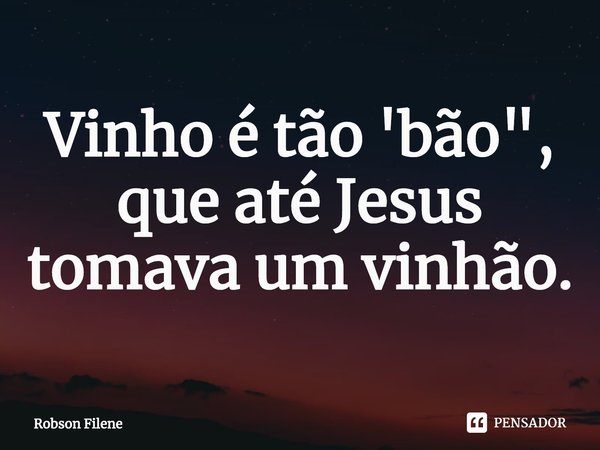 ⁠Vinho é tão 'bão",
que até Jesus tomava um vinhão.... Frase de Robson Filene.