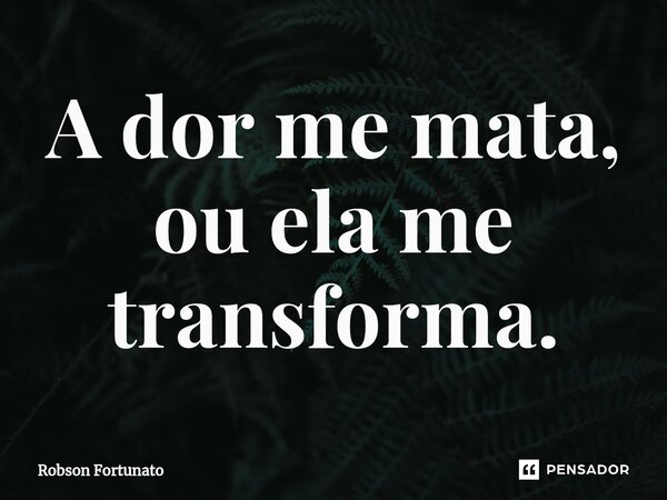 ⁠A dor me mata, ou ela me transforma.... Frase de Robson Fortunato.