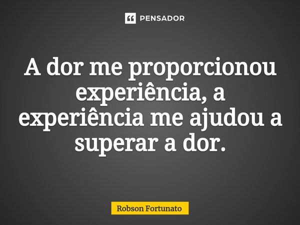 ⁠A dor me proporcionou experiência, a experiência me ajudou a superar a dor.... Frase de Robson Fortunato.
