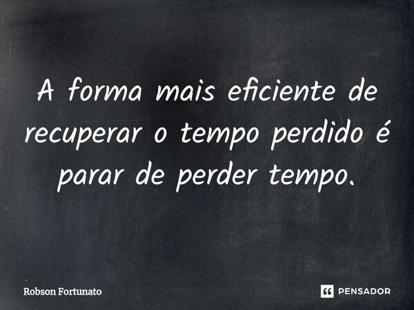⁠A forma mais eficiente de recuperar o tempo perdido é parar de perder tempo.... Frase de Robson Fortunato.