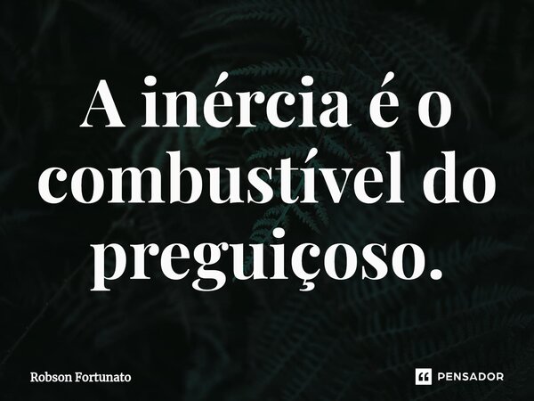 ⁠A inércia é o combustível do preguiçoso.... Frase de Robson Fortunato.