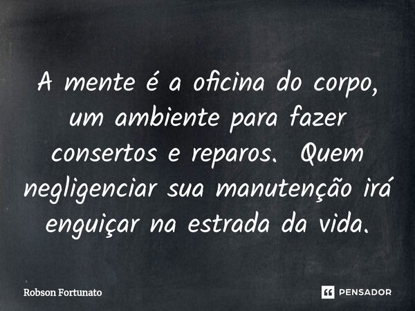 ⁠A mente é a oficina do corpo, um ambiente para fazer consertos e reparos. Quem negligenciar sua manutenção irá enguiçar na estrada da vida.... Frase de Robson Fortunato.