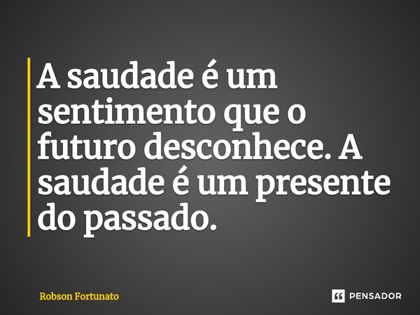 ⁠A saudade é um sentimento que o futuro desconhece. A saudade é um presente do passado.... Frase de Robson Fortunato.