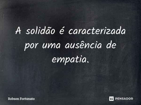 ⁠A solidão é caracterizada por uma ausência de empatia.... Frase de Robson Fortunato.