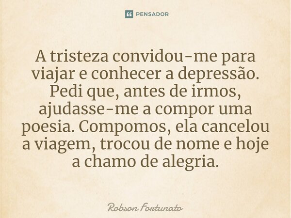 ⁠A tristeza convidou-me para viajar e conhecer a depressão. Pedi que, antes de irmos, ajudasse-me a compor uma poesia. Compomos, ela cancelou a viagem, trocou d... Frase de Robson Fortunato.