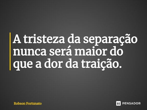 ⁠A tristeza da separação nunca será maior do que a dor da traição.... Frase de Robson Fortunato.