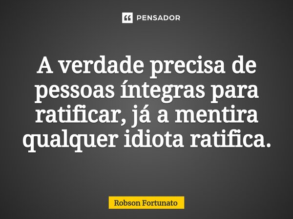 ⁠A verdade precisa de pessoas íntegras para ratificar, já a mentira qualquer idiota ratifica.... Frase de Robson Fortunato.