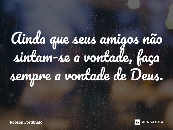 ⁠Ainda que seus amigos não sintam-se a vontade, faça sempre a vontade de Deus.... Frase de Robson Fortunato.