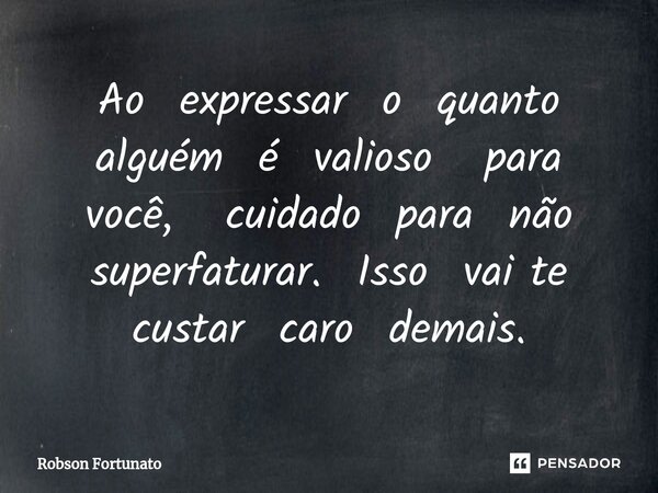 ⁠Ao expressar o quanto alguém é valioso para você, cuidado para não superfaturar.Isso vai te custar caro demais.... Frase de Robson Fortunato.