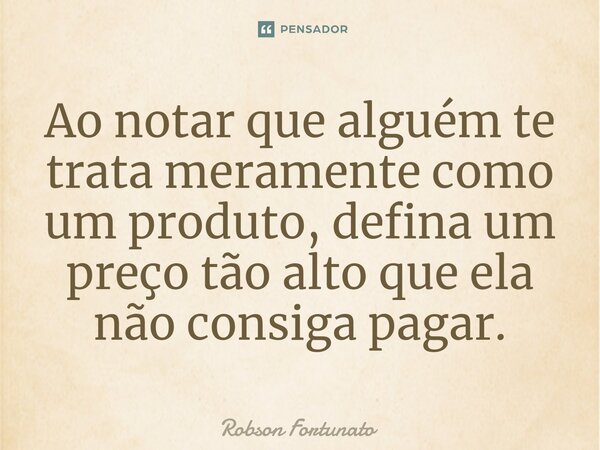 ⁠Ao notar que alguém te trata meramente como um produto, defina um preço tão alto que ela não consiga pagar.... Frase de Robson Fortunato.