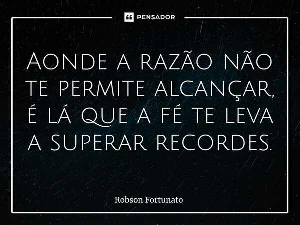 ⁠Aonde a razão não te permite alcançar, é lá que a fé te leva a superar recordes.... Frase de Robson Fortunato.