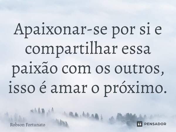 ⁠Apaixonar-se por si e compartilhar essa paixão com os outros, isso é amar o próximo.... Frase de Robson Fortunato.