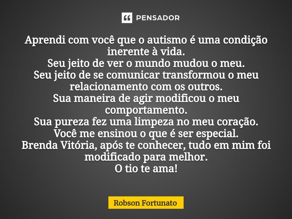 ⁠Aprendi com você que o autismo é uma condição inerente à vida. Seu jeito de ver o mundo mudou o meu. Seu jeito de se comunicar transformou o meu relacionamento... Frase de Robson Fortunato.