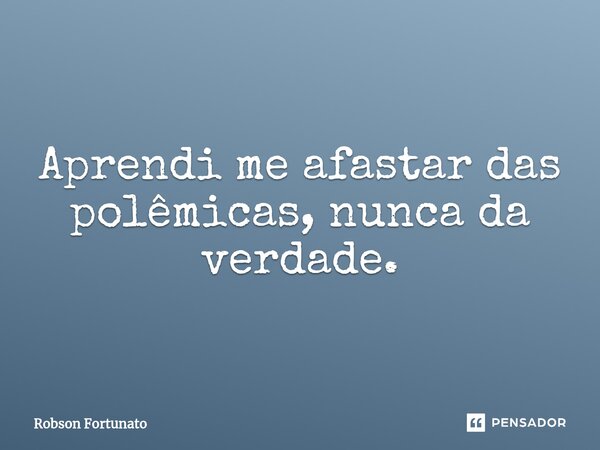 ⁠Aprendi me afastar das polêmicas, nunca da verdade.... Frase de Robson Fortunato.