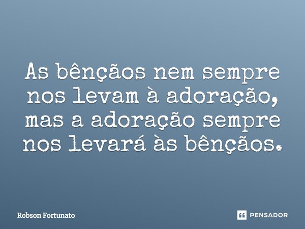 ⁠As bênçãos nem sempre nos levam à adoração, mas a adoração sempre nos levará às bênçãos.... Frase de Robson Fortunato.