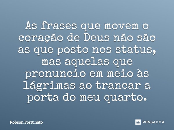 ⁠As frases que movem o coração de Deus não são as que posto nos status, mas aquelas que pronuncio em meio às lágrimas ao trancar a porta do meu quarto.... Frase de Robson Fortunato.