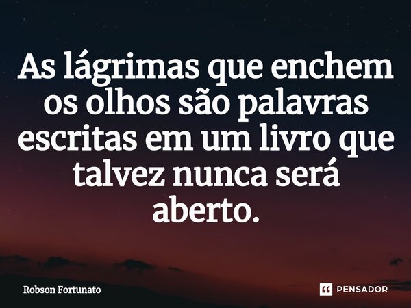 ⁠As lágrimas que enchem os olhos são palavras escritas em um livro que talvez nunca será aberto.... Frase de Robson Fortunato.