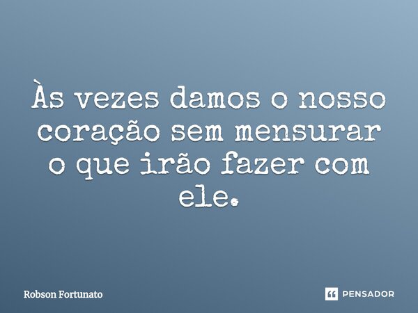 ⁠Às vezes damos o nosso coração sem mensurar o que irão fazer com ele.... Frase de Robson Fortunato.