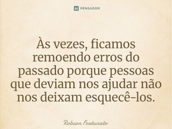 ⁠Às vezes, ficamos remoendo erros do passado porque pessoas que deviam nos ajudar não nos deixam esquecê-los.... Frase de Robson Fortunato.