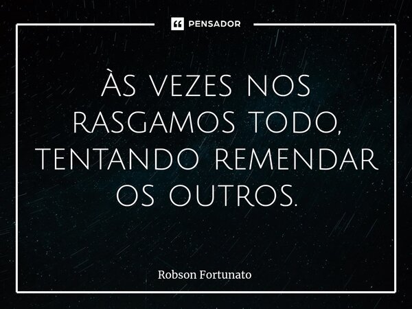 ⁠Às vezes nos rasgamos todo, tentando remendar os outros.... Frase de Robson Fortunato.