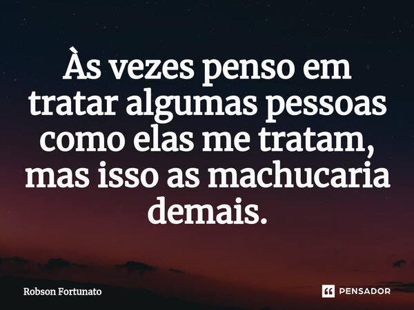 ⁠Às vezes penso em tratar algumas pessoas como elas me tratam, mas isso as machucaria demais.... Frase de Robson Fortunato.