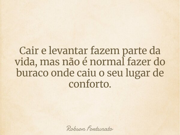Cair e levantar fazem parte da vida, mas não é normal fazer do buraco onde caiu o seu lugar de conforto.... Frase de Robson Fortunato.