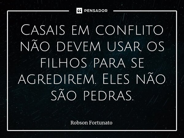 ⁠Casais em conflito não devem usar os filhos para se agredirem. Eles não são pedras.... Frase de Robson Fortunato.