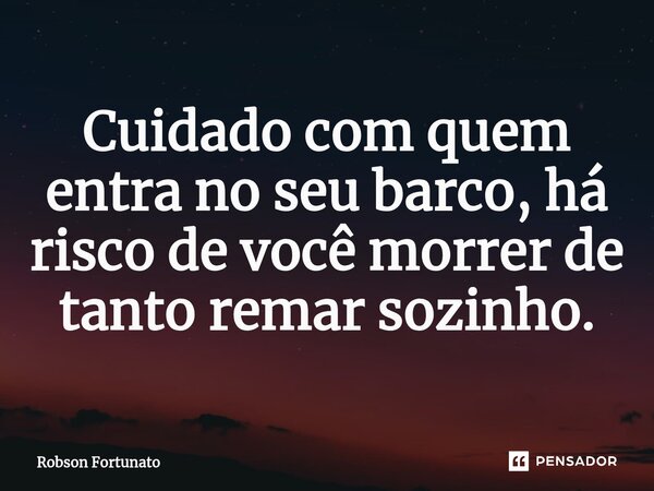 ⁠Cuidado com quem entra no seu barco, há risco de você morrer de tanto remar sozinho.... Frase de Robson Fortunato.