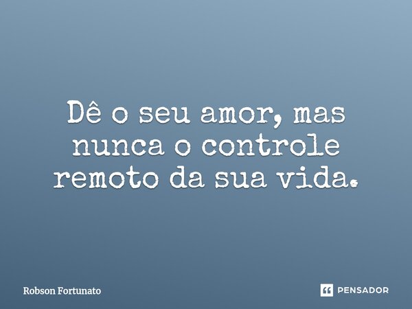 ⁠Dê o seu amor, mas nunca o controle remoto da sua vida.... Frase de Robson Fortunato.