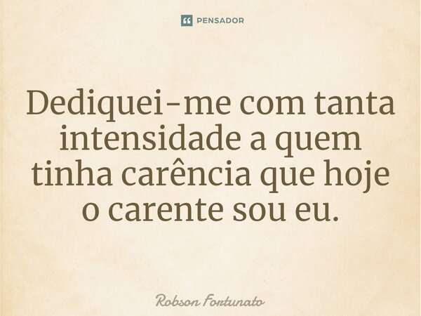 ⁠Dediquei-me com tanta intensidade a quem tinha carência que hoje o carente sou eu.... Frase de Robson Fortunato.