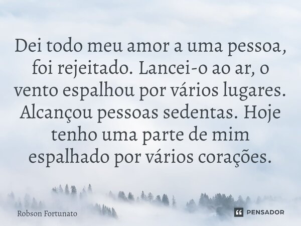 ⁠Dei todo meu amor a uma pessoa, foi rejeitado. Lancei-o ao ar, o vento espalhou por vários lugares. Alcançou pessoas sedentas. Hoje tenho uma parte de mim espa... Frase de Robson Fortunato.